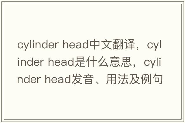 cylinder head中文翻譯，cylinder head是什么意思，cylinder head發(fā)音、用法及例句