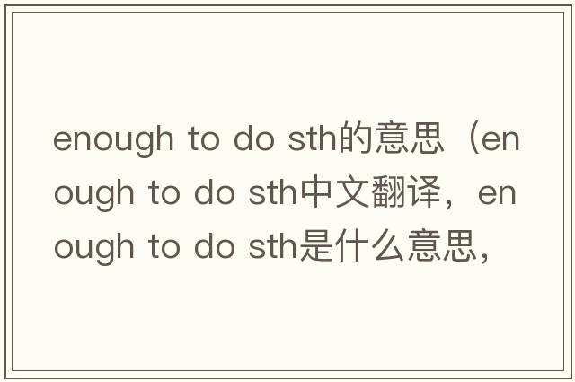 enough to do sth的意思（enough to do sth中文翻譯，enough to do sth是什么意思，enough to do sth發(fā)音、用法及例句）