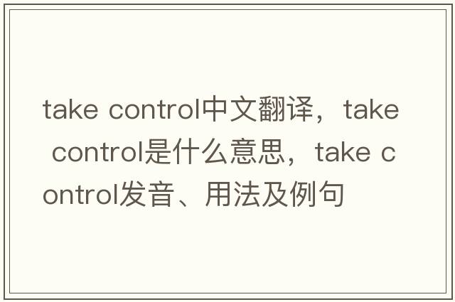 take control中文翻譯，take control是什么意思，take control發(fā)音、用法及例句