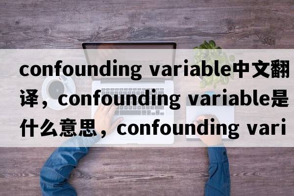 confounding variable中文翻譯，confounding variable是什么意思，confounding variable發(fā)音、用法及例句