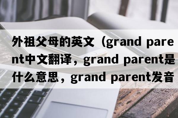 外祖父母的英文（grand parent中文翻譯，grand parent是什么意思，grand parent發(fā)音、用法及例句）