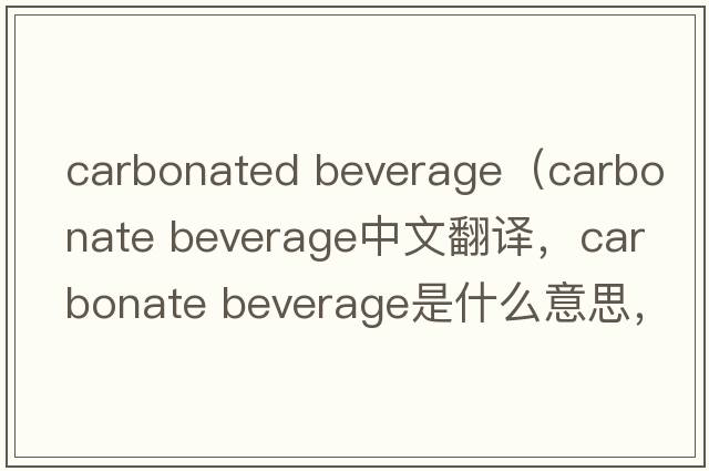 carbonated beverage（carbonate beverage中文翻譯，carbonate beverage是什么意思，carbonate beverage發(fā)音、用法及例句）