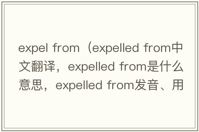 expel from（expelled from中文翻譯，expelled from是什么意思，expelled from發(fā)音、用法及例句）