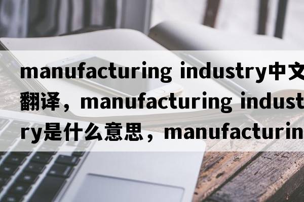 manufacturing industry中文翻譯，manufacturing industry是什么意思，manufacturing industry發(fā)音、用法及例句
