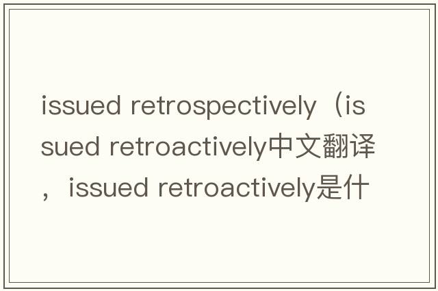 issued retrospectively（issued retroactively中文翻譯，issued retroactively是什么意思，issued retroactively發(fā)音、用法及