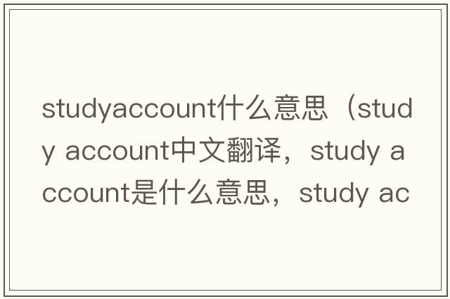 studyaccount什么意思（study account中文翻譯，study account是什么意思，study account發(fā)音、用法及例句）