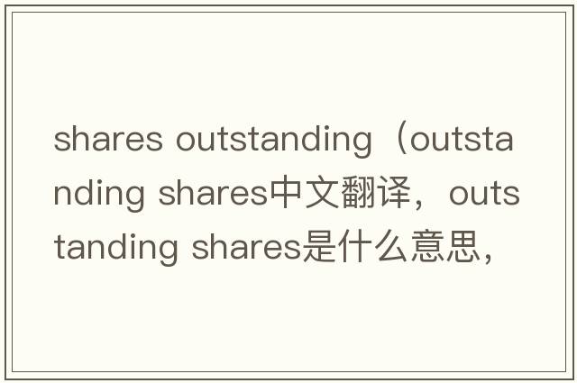 shares outstanding（outstanding shares中文翻譯，outstanding shares是什么意思，outstanding shares發(fā)音、用法及例句）
