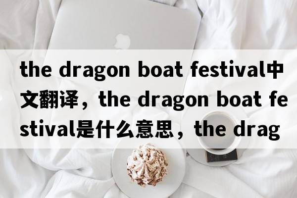the dragon boat festival中文翻譯，the dragon boat festival是什么意思，the dragon boat festival發(fā)音、用法及例句