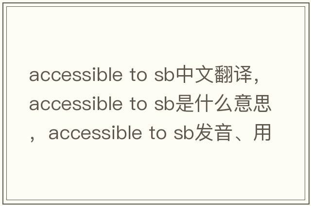accessible to sb中文翻譯，accessible to sb是什么意思，accessible to sb發(fā)音、用法及例句