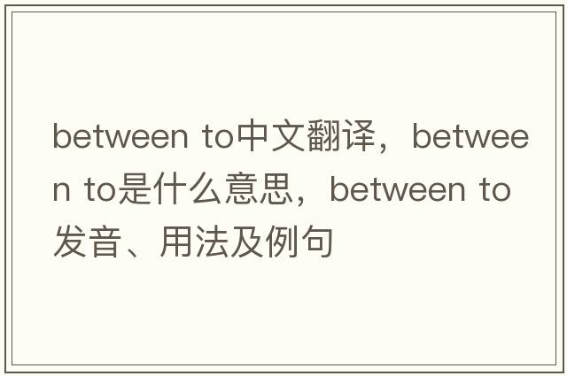 between to中文翻譯，between to是什么意思，between to發(fā)音、用法及例句