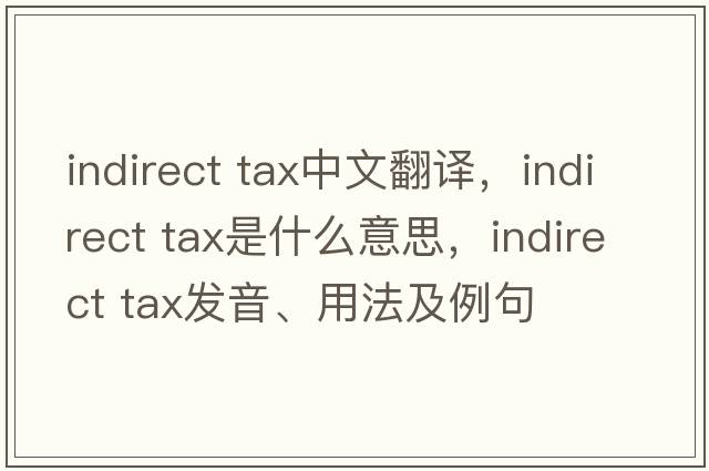 indirect tax中文翻譯，indirect tax是什么意思，indirect tax發(fā)音、用法及例句