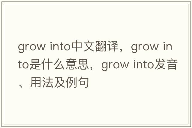 grow into中文翻譯，grow into是什么意思，grow into發(fā)音、用法及例句