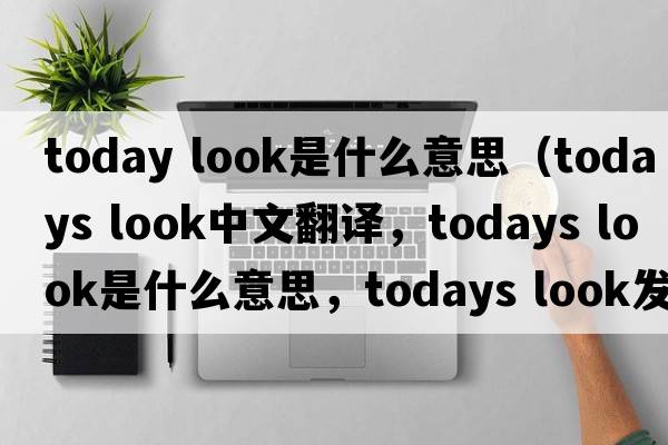 today look是什么意思（todays look中文翻譯，todays look是什么意思，todays look發(fā)音、用法及例句）
