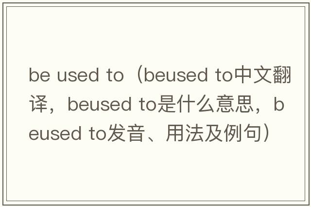 be used to（beused to中文翻譯，beused to是什么意思，beused to發(fā)音、用法及例句）