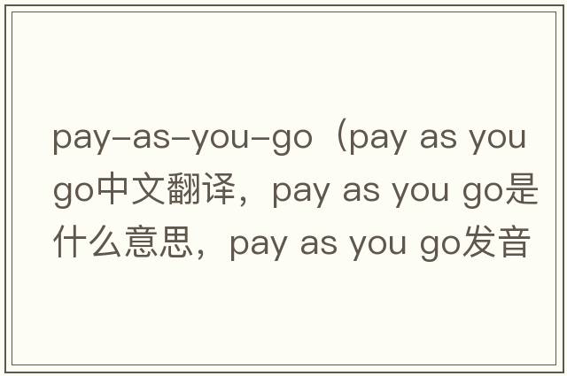pay-as-you-go（pay as you go中文翻譯，pay as you go是什么意思，pay as you go發(fā)音、用法及例句）
