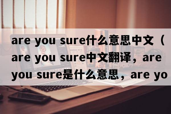 are you sure什么意思中文（Are you sure中文翻譯，Are you sure是什么意思，Are you sure發(fā)音、用法及例句）