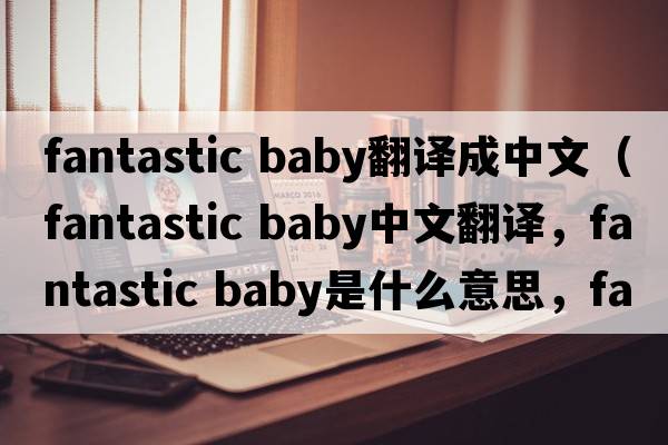 fantastic baby翻譯成中文（fantastic baby中文翻譯，fantastic baby是什么意思，fantastic baby發(fā)音、用法及例句）