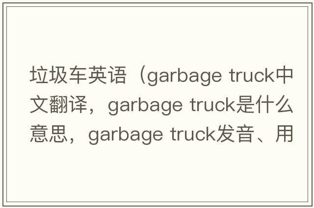 垃圾車(chē)英語(yǔ)（garbage truck中文翻譯，garbage truck是什么意思，garbage truck發(fā)音、用法及例句）
