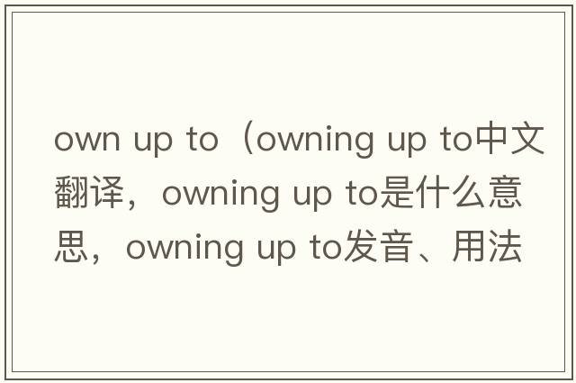 own up to（owning up to中文翻譯，owning up to是什么意思，owning up to發(fā)音、用法及例句）