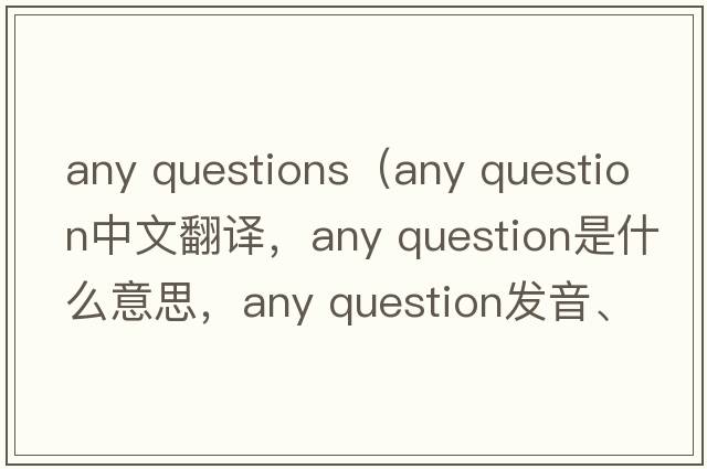 any questions（any question中文翻譯，any question是什么意思，any question發(fā)音、用法及例句）