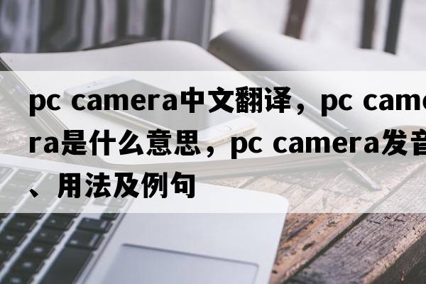 pc camera中文翻譯，pc camera是什么意思，pc camera發(fā)音、用法及例句