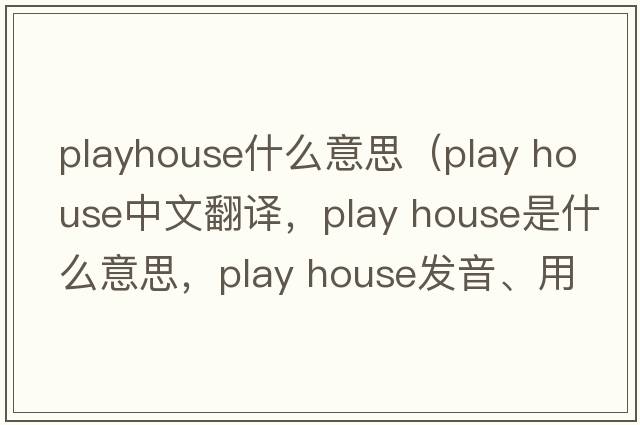 playhouse什么意思（play house中文翻譯，play house是什么意思，play house發(fā)音、用法及例句）