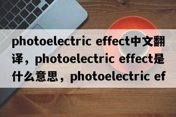 photoelectric effect中文翻譯，photoelectric effect是什么意思，photoelectric effect發(fā)音、用法及例句