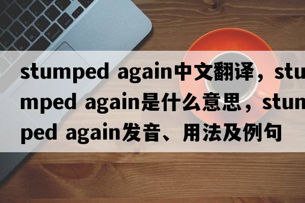 stumped again中文翻譯，stumped again是什么意思，stumped again發(fā)音、用法及例句