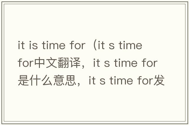 it is time for（it s time for中文翻譯，it s time for是什么意思，it s time for發(fā)音、用法及例句）