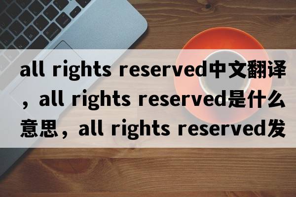all rights reserved中文翻譯，all rights reserved是什么意思，all rights reserved發(fā)音、用法及例句