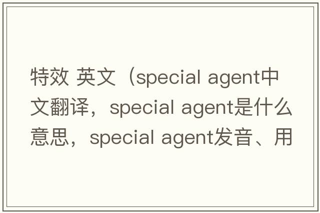 特效 英文（special agent中文翻譯，special agent是什么意思，special agent發(fā)音、用法及例句）