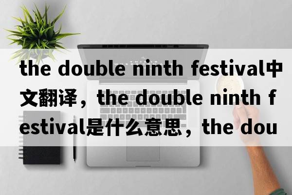 the double ninth festival中文翻譯，the double ninth festival是什么意思，the double ninth festival發(fā)音、用法及例句