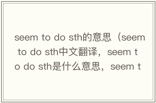 seem to do sth的意思（seem to do sth中文翻譯，seem to do sth是什么意思，seem to do sth發(fā)音、用法及例句）