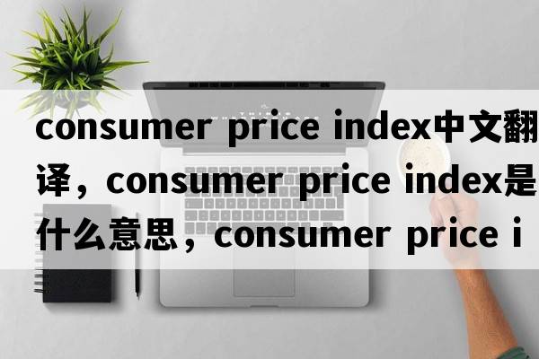 consumer price index中文翻譯，consumer price index是什么意思，consumer price index發(fā)音、用法及例句