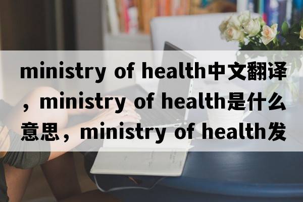 ministry of health中文翻譯，ministry of health是什么意思，ministry of health發(fā)音、用法及例句