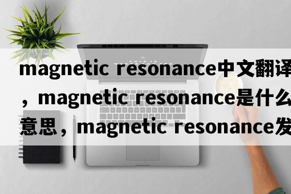 magnetic resonance中文翻譯，magnetic resonance是什么意思，magnetic resonance發(fā)音、用法及例句
