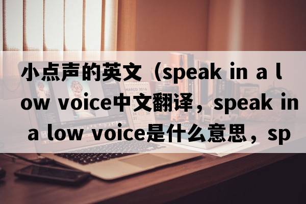 小點(diǎn)聲的英文（speak in a low voice中文翻譯，speak in a low voice是什么意思，speak in a low voice發(fā)音、用法及例句）