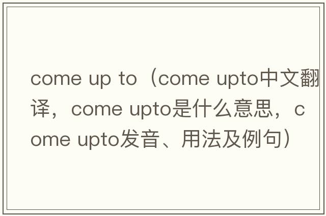 come up to（come upto中文翻譯，come upto是什么意思，come upto發(fā)音、用法及例句）