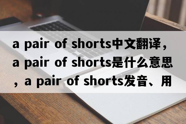 a pair of shorts中文翻譯，a pair of shorts是什么意思，a pair of shorts發(fā)音、用法及例句