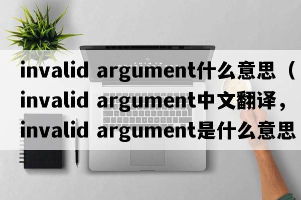 invalid argument什么意思（invalid argument中文翻譯，invalid argument是什么意思，invalid argument發(fā)音、用法及例句）