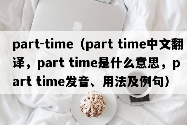 part-time（part time中文翻譯，part time是什么意思，part time發(fā)音、用法及例句）