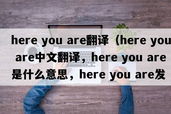 here you are翻譯（Here you are中文翻譯，Here you are是什么意思，Here you are發(fā)音、用法及例句）