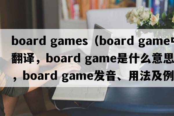 board games（board game中文翻譯，board game是什么意思，board game發(fā)音、用法及例句）