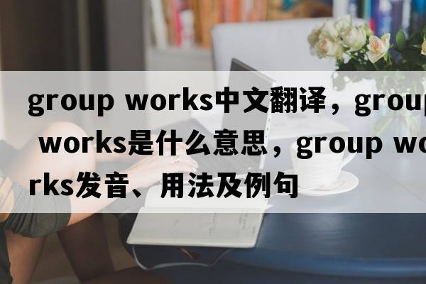 group works中文翻譯，group works是什么意思，group works發(fā)音、用法及例句