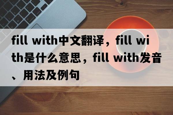 fill with中文翻譯，fill with是什么意思，fill with發(fā)音、用法及例句