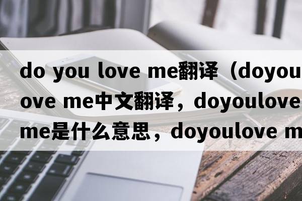 do you love me翻譯（doyoulove me中文翻譯，doyoulove me是什么意思，doyoulove me發(fā)音、用法及例句）