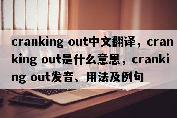 cranking out中文翻譯，cranking out是什么意思，cranking out發(fā)音、用法及例句