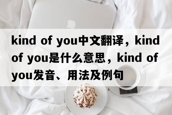 kind of you中文翻譯，kind of you是什么意思，kind of you發(fā)音、用法及例句