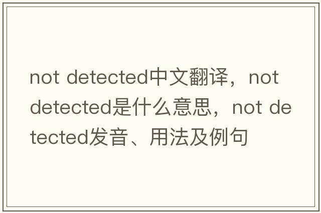Not Detected中文翻譯，Not Detected是什么意思，Not Detected發(fā)音、用法及例句