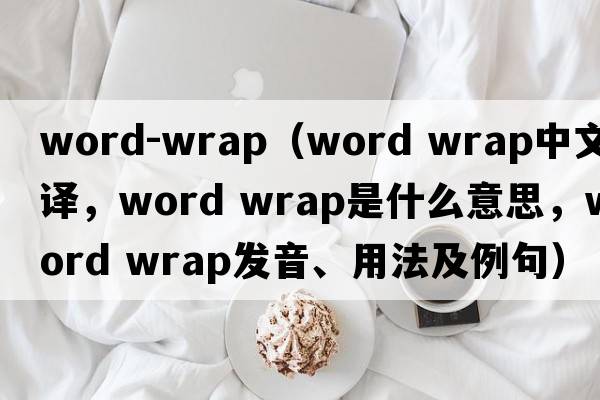 word-wrap（word wrap中文翻譯，word wrap是什么意思，word wrap發(fā)音、用法及例句）